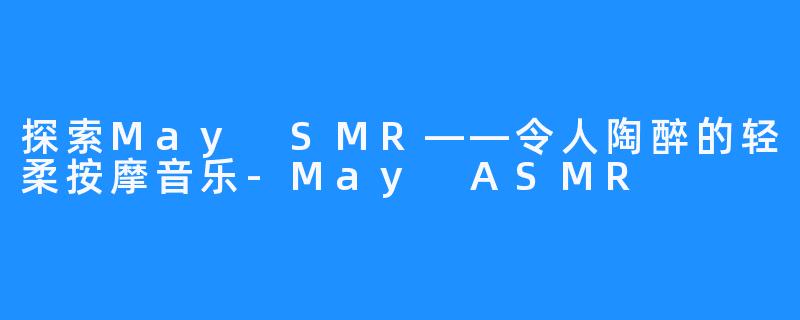 探索May SMR——令人陶醉的轻柔按摩音乐-May ASMR